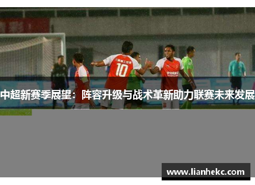 中超新赛季展望：阵容升级与战术革新助力联赛未来发展