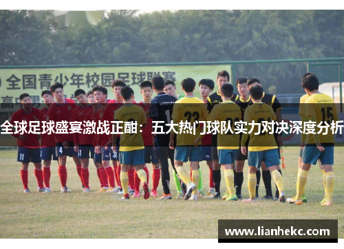 全球足球盛宴激战正酣：五大热门球队实力对决深度分析