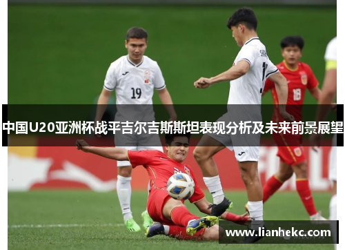 中国U20亚洲杯战平吉尔吉斯斯坦表现分析及未来前景展望
