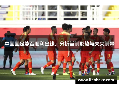 中国国足能否顺利出线，分析当前形势与未来前景
