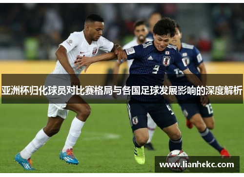 亚洲杯归化球员对比赛格局与各国足球发展影响的深度解析