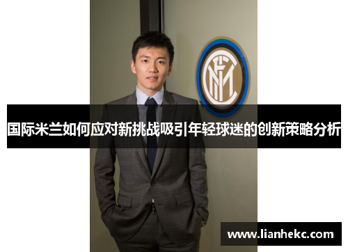 国际米兰如何应对新挑战吸引年轻球迷的创新策略分析