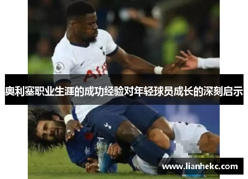 奥利塞职业生涯的成功经验对年轻球员成长的深刻启示