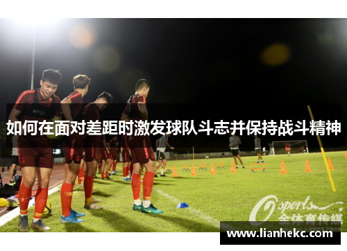 如何在面对差距时激发球队斗志并保持战斗精神