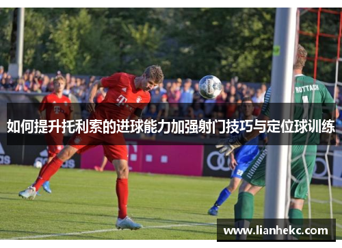 如何提升托利索的进球能力加强射门技巧与定位球训练