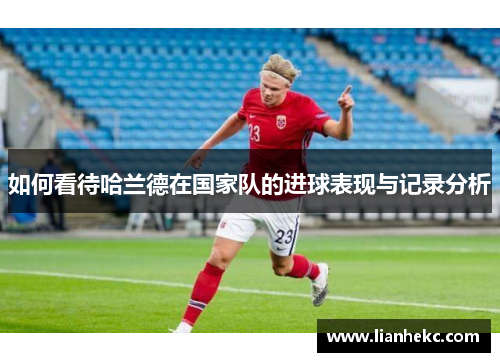 如何看待哈兰德在国家队的进球表现与记录分析