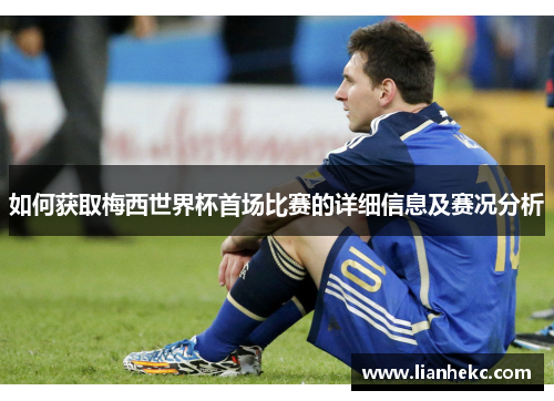 如何获取梅西世界杯首场比赛的详细信息及赛况分析