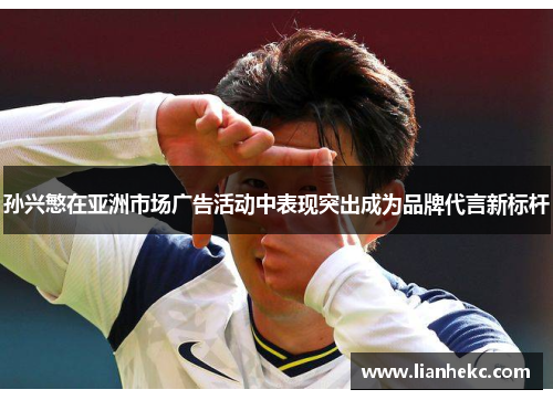 孙兴慜在亚洲市场广告活动中表现突出成为品牌代言新标杆