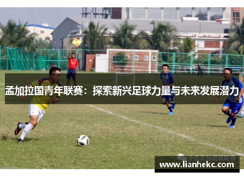 孟加拉国青年联赛：探索新兴足球力量与未来发展潜力