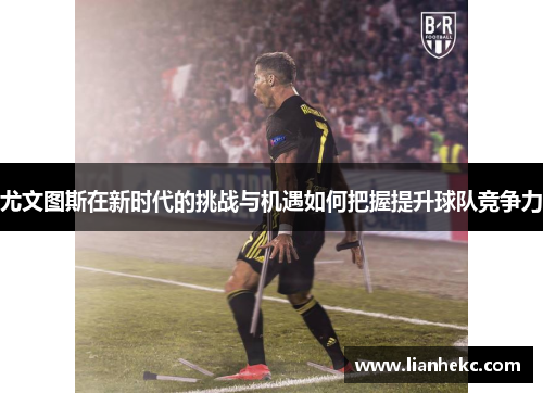 尤文图斯在新时代的挑战与机遇如何把握提升球队竞争力