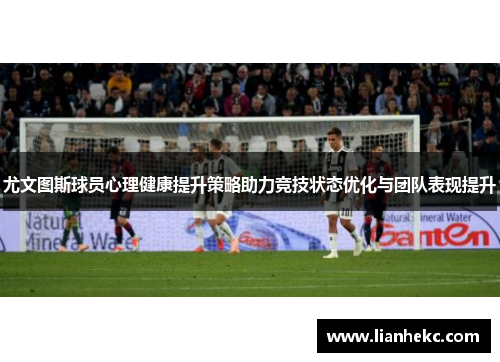尤文图斯球员心理健康提升策略助力竞技状态优化与团队表现提升