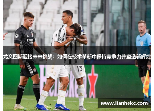 尤文图斯迎接未来挑战：如何在技术革新中保持竞争力并塑造新辉煌