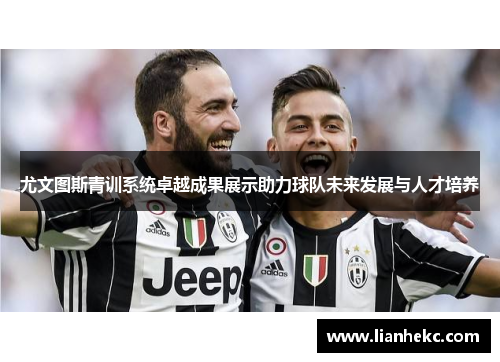 尤文图斯青训系统卓越成果展示助力球队未来发展与人才培养