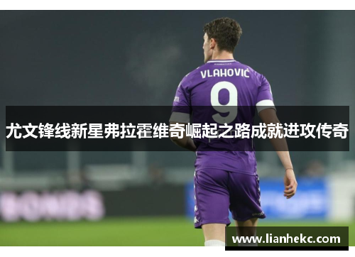 尤文锋线新星弗拉霍维奇崛起之路成就进攻传奇