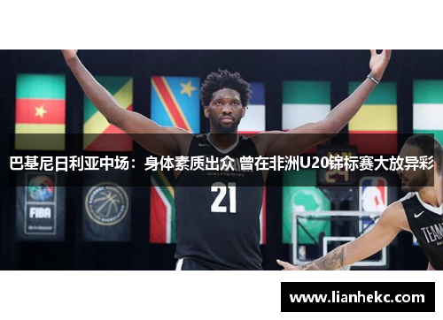 巴基尼日利亚中场：身体素质出众 曾在非洲U20锦标赛大放异彩