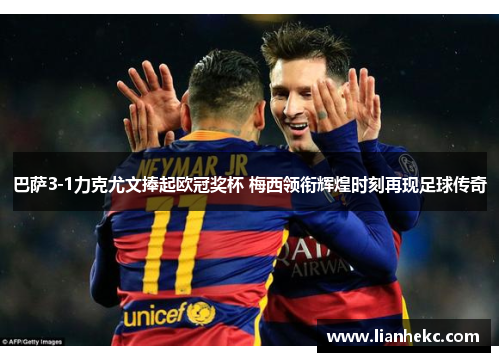 巴萨3-1力克尤文捧起欧冠奖杯 梅西领衔辉煌时刻再现足球传奇
