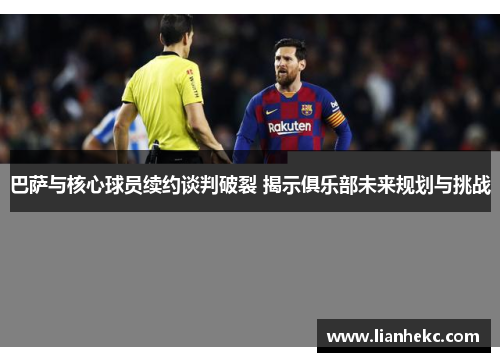 巴萨与核心球员续约谈判破裂 揭示俱乐部未来规划与挑战