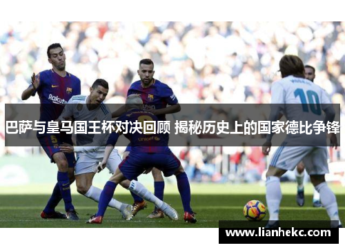 巴萨与皇马国王杯对决回顾 揭秘历史上的国家德比争锋