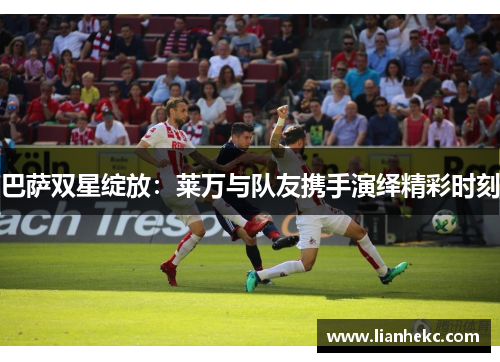 巴萨双星绽放：莱万与队友携手演绎精彩时刻