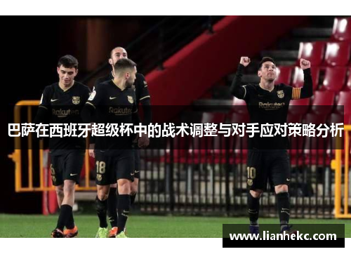 巴萨在西班牙超级杯中的战术调整与对手应对策略分析