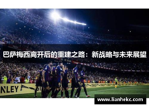 巴萨梅西离开后的重建之路：新战略与未来展望